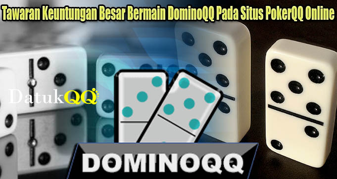 Tawaran Keuntungan Besar Bermain DominoQQ Pada Situs PokerQQ Online